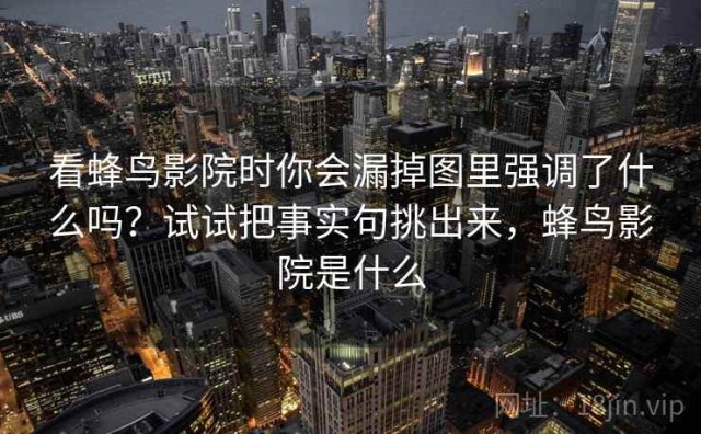 看蜂鸟影院时你会漏掉图里强调了什么吗？试试把事实句挑出来，蜂鸟影院是什么