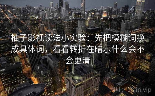 柚子影视读法小实验：先把模糊词换成具体词，看看转折在暗示什么会不会更清