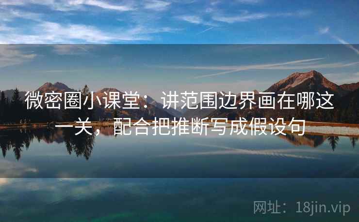 微密圈小课堂：讲范围边界画在哪这一关，配合把推断写成假设句