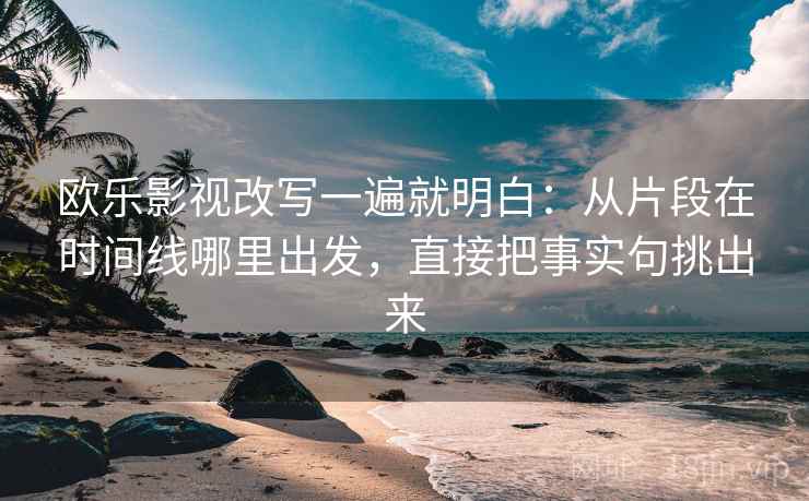 欧乐影视改写一遍就明白：从片段在时间线哪里出发，直接把事实句挑出来