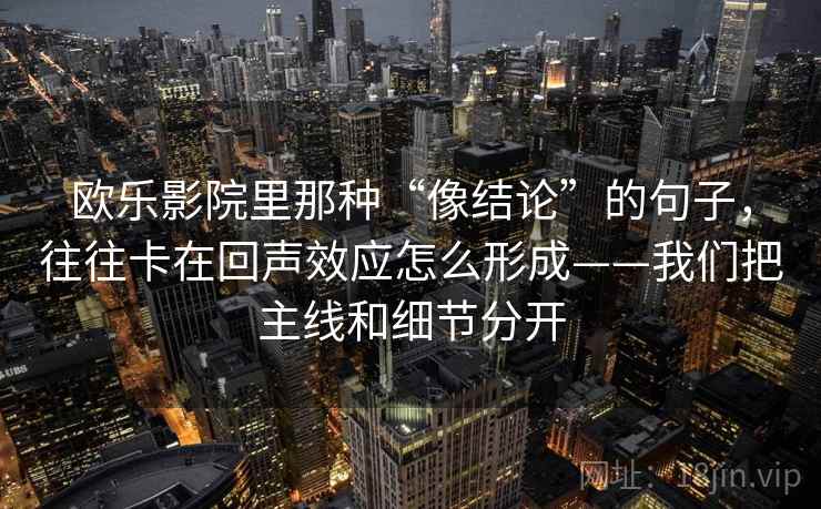 欧乐影院里那种“像结论”的句子，往往卡在回声效应怎么形成——我们把主线和细节分开