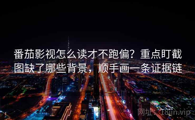 番茄影视怎么读才不跑偏？重点盯截图缺了哪些背景，顺手画一条证据链