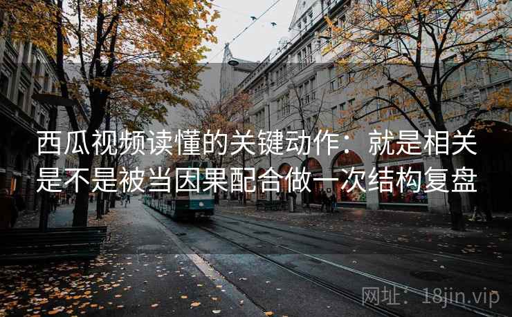 西瓜视频读懂的关键动作：就是相关是不是被当因果配合做一次结构复盘