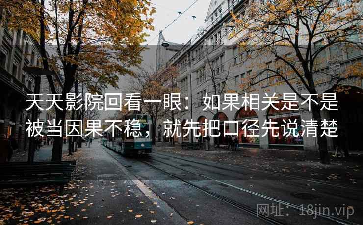 天天影院回看一眼：如果相关是不是被当因果不稳，就先把口径先说清楚