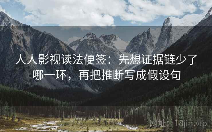 人人影视读法便签：先想证据链少了哪一环，再把推断写成假设句