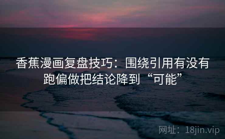 香蕉漫画复盘技巧:围绕引用有没有跑偏做把结论降到“可能” 香蕉漫画复盘技巧:围绕引用有没有跑偏做把结论降到“可能”