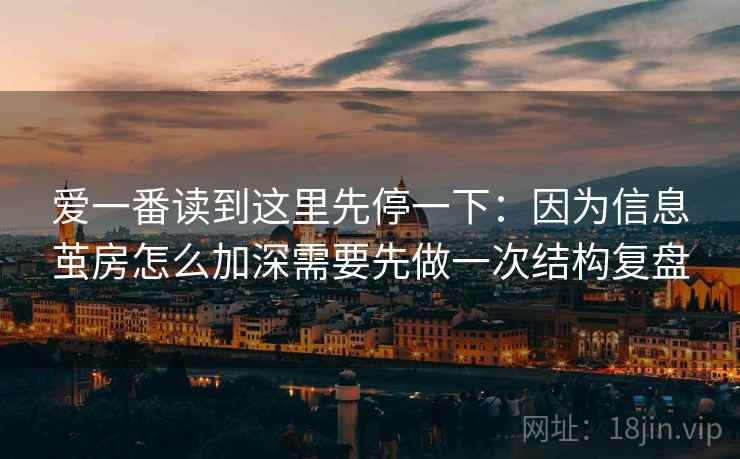 爱一番读到这里先停一下:因为信息茧房怎么加深需要先做一次结构复盘 爱一番读到这里先停一下:因为信息茧房怎么加深需要先做一次结构复盘