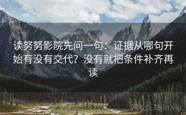 读努努影院先问一句：证据从哪句开始有没有交代？没有就把条件补齐再读