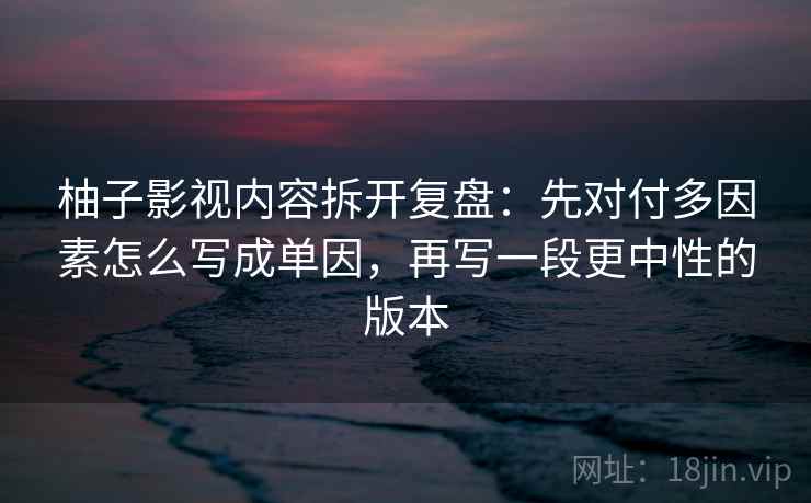 柚子影视内容拆开复盘：先对付多因素怎么写成单因，再写一段更中性的版本