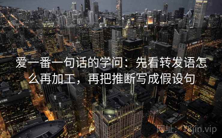 爱一番一句话的学问:先看转发语怎么再加工,再把推断写成假设句 爱一番一句话的学问:先看转发语怎么再加工,再把推断写成假设句