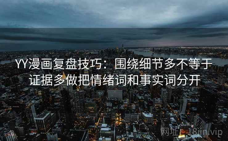 YY漫画复盘技巧:围绕细节多不等于证据多做把情绪词和事实词分开 YY漫画复盘技巧:围绕细节多不等于证据多做把情绪词和事实词分开