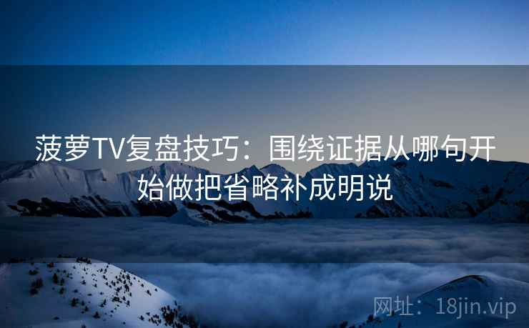 菠萝TV复盘技巧：围绕证据从哪句开始做把省略补成明说