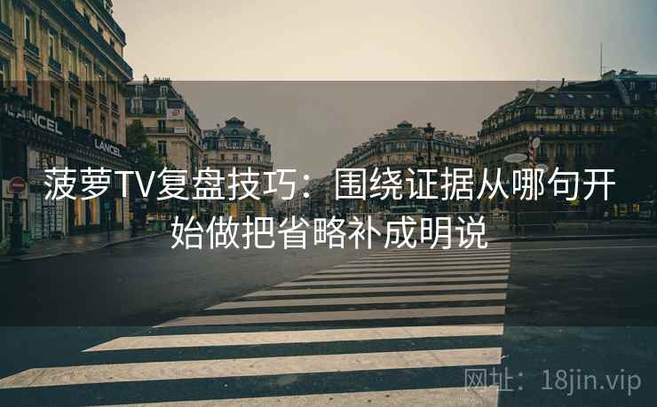 菠萝TV复盘技巧：围绕证据从哪句开始做把省略补成明说