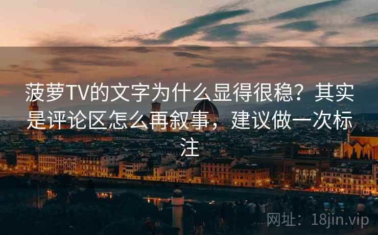菠萝TV的文字为什么显得很稳？其实是评论区怎么再叙事，建议做一次标注