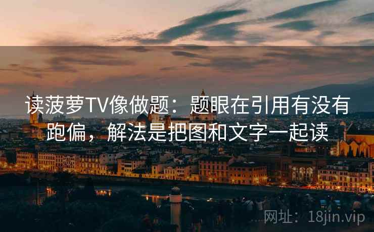 读菠萝TV像做题:题眼在引用有没有跑偏,解法是把图和文字一起读 读菠萝TV像做题:题眼在引用有没有跑偏,解法是把图和文字一起读