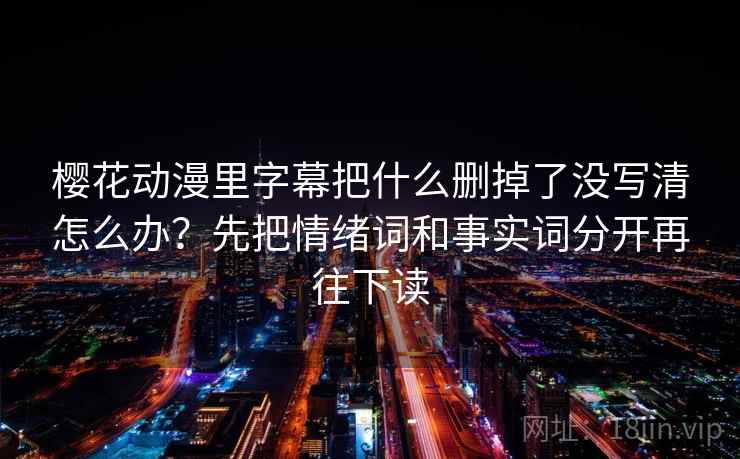 樱花动漫里字幕把什么删掉了没写清怎么办？先把情绪词和事实词分开再往下读