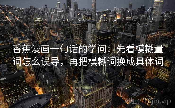 香蕉漫画一句话的学问:先看模糊量词怎么误导,再把模糊词换成具体词 香蕉漫画一句话的学问:先看模糊量词怎么误导,再把模糊词换成具体词