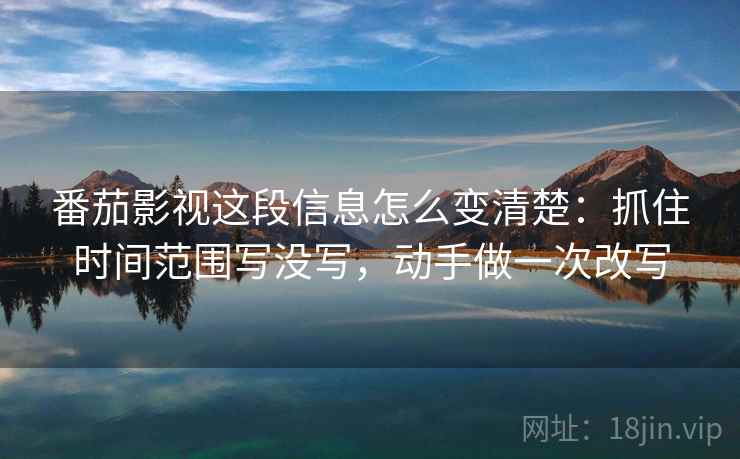 番茄影视这段信息怎么变清楚：抓住时间范围写没写，动手做一次改写