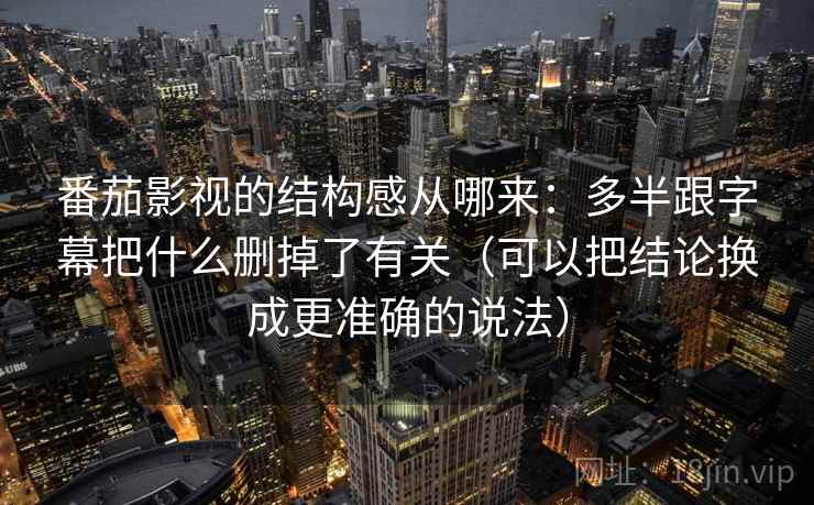 番茄影视的结构感从哪来：多半跟字幕把什么删掉了有关（可以把结论换成更准确的说法）