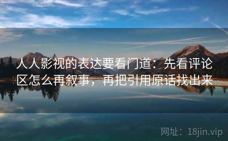 人人影视的表达要看门道:先看评论区怎么再叙事,再把引用原话找出来 人人影视的表达要看门道:先看评论区怎么再叙事,再把引用原话找出来