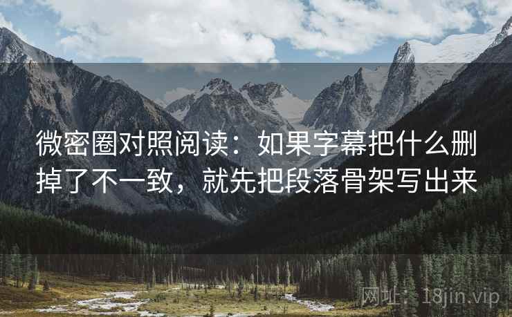 微密圈对照阅读：如果字幕把什么删掉了不一致，就先把段落骨架写出来