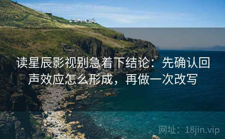 读星辰影视别急着下结论:先确认回声效应怎么形成,再做一次改写 读星辰影视别急着下结论:先确认回声效应怎么形成,再做一次改写