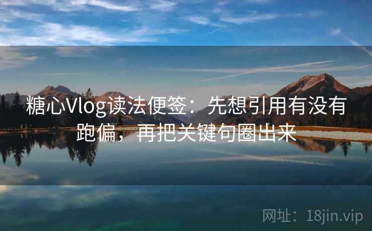 糖心Vlog读法便签：先想引用有没有跑偏，再把关键句圈出来