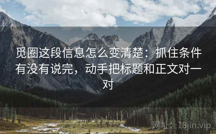 觅圈这段信息怎么变清楚：抓住条件有没有说完，动手把标题和正文对一对