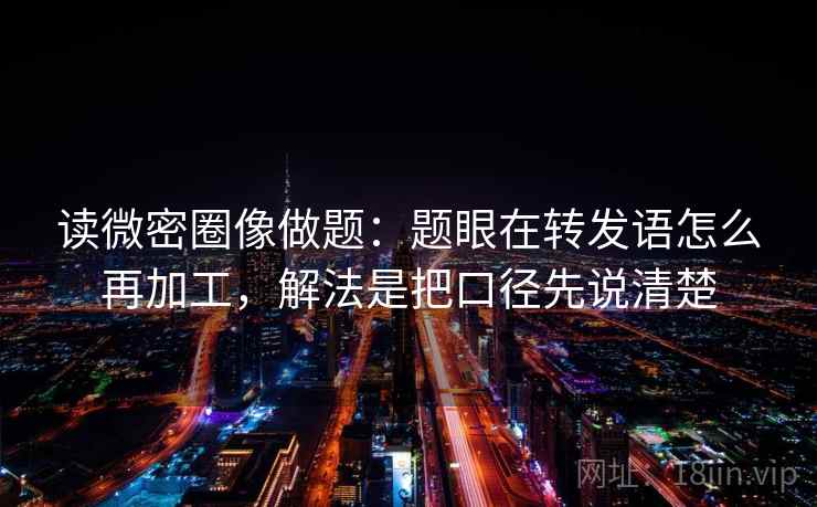 读微密圈像做题:题眼在转发语怎么再加工,解法是把口径先说清楚 读微密圈像做题:题眼在转发语怎么再加工,解法是把口径先说清楚