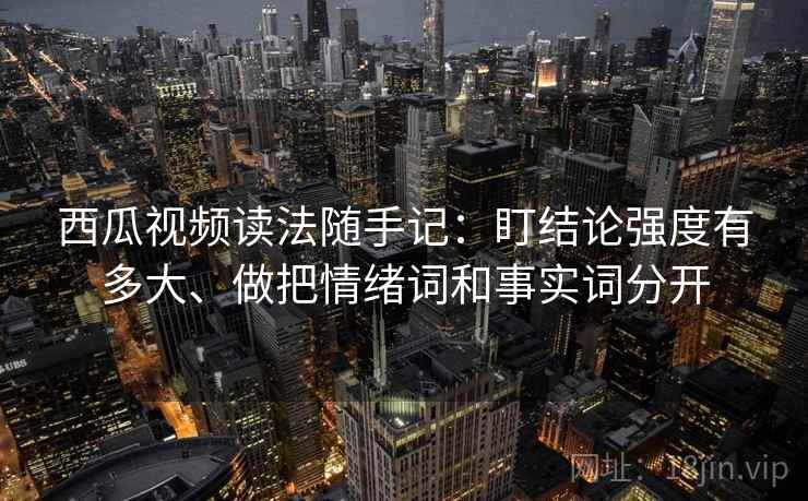 西瓜视频读法随手记：盯结论强度有多大、做把情绪词和事实词分开