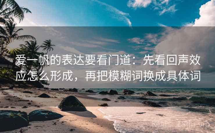 爱一帆的表达要看门道：先看回声效应怎么形成，再把模糊词换成具体词