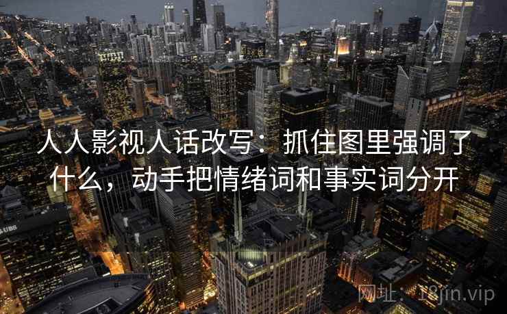 人人影视人话改写:抓住图里强调了什么,动手把情绪词和事实词分开 人人影视人话改写:抓住图里强调了什么,动手把情绪词和事实词分开
