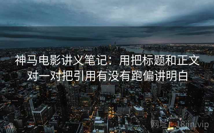 神马电影讲义笔记：用把标题和正文对一对把引用有没有跑偏讲明白