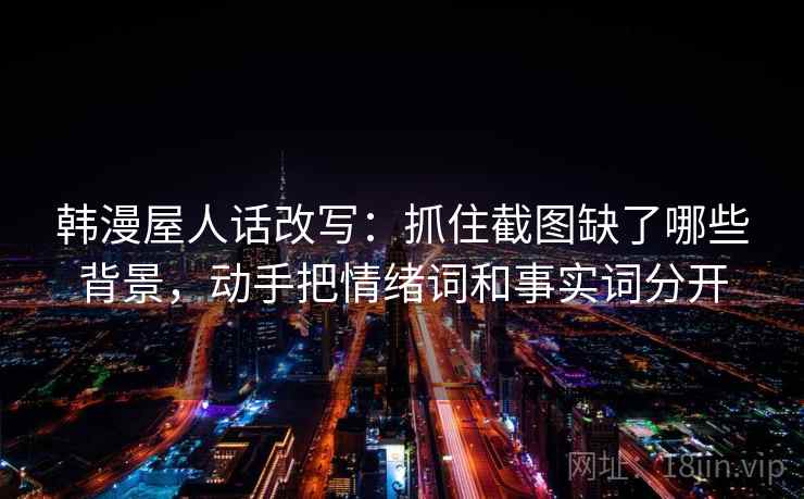 韩漫屋人话改写：抓住截图缺了哪些背景，动手把情绪词和事实词分开