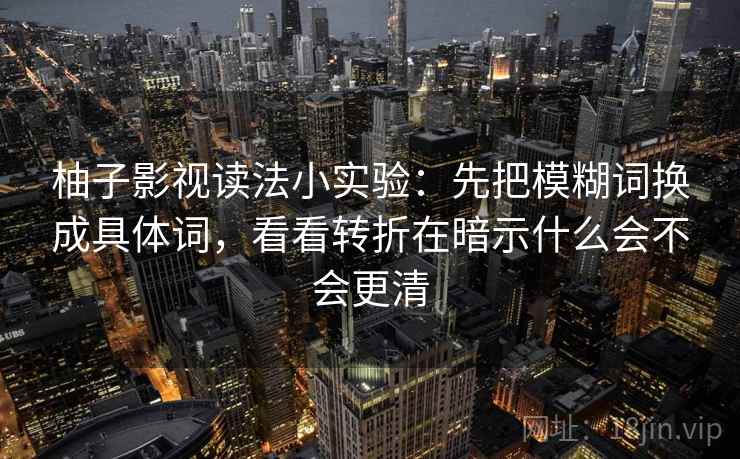 柚子影视读法小实验：先把模糊词换成具体词，看看转折在暗示什么会不会更清