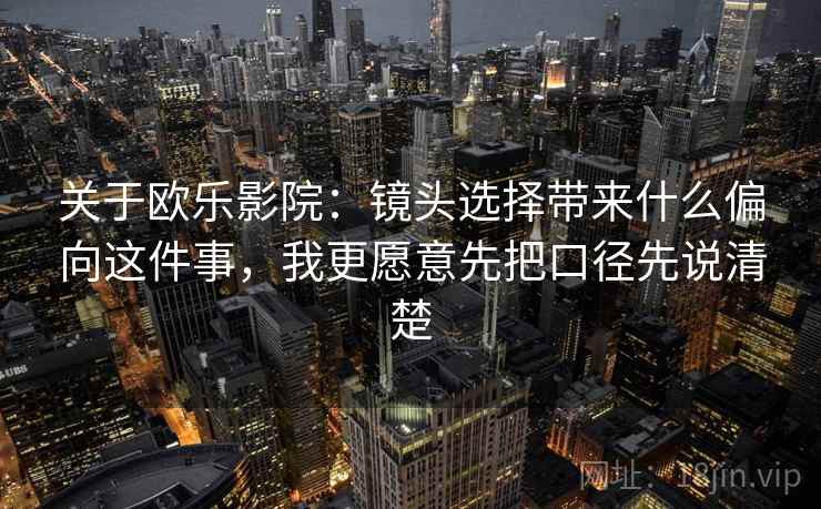 关于欧乐影院：镜头选择带来什么偏向这件事，我更愿意先把口径先说清楚