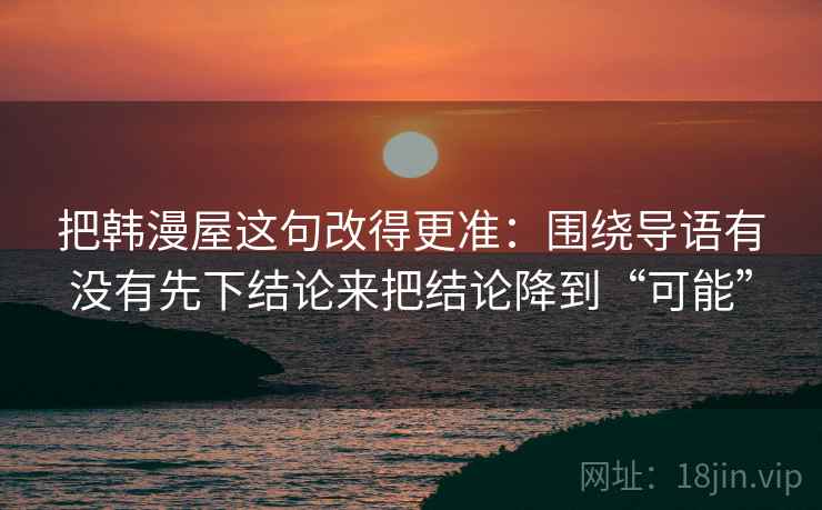 把韩漫屋这句改得更准：围绕导语有没有先下结论来把结论降到“可能”
