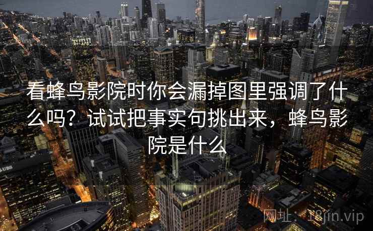 看蜂鸟影院时你会漏掉图里强调了什么吗？试试把事实句挑出来，蜂鸟影院是什么