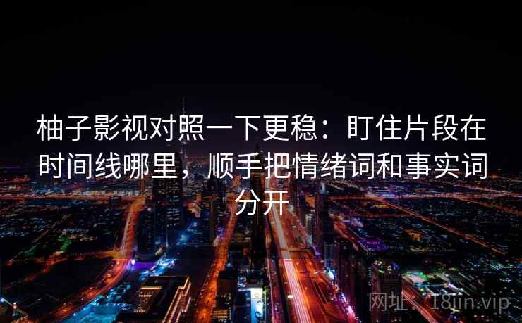 柚子影视对照一下更稳:盯住片段在时间线哪里,顺手把情绪词和事实词分开 柚子影视对照一下更稳:盯住片段在时间线哪里,顺手把情绪词和事实词分开