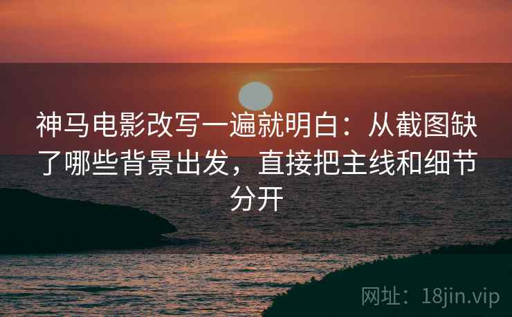 神马电影改写一遍就明白：从截图缺了哪些背景出发，直接把主线和细节分开