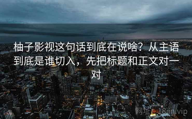 柚子影视这句话到底在说啥?从主语到底是谁切入,先把标题和正文对一对 柚子影视这句话到底在说啥?从主语到底是谁切入,先把标题和正文对一对