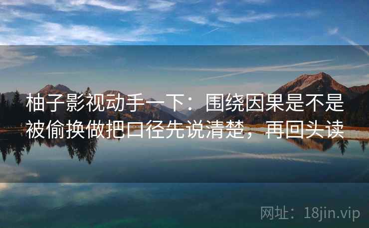 柚子影视动手一下：围绕因果是不是被偷换做把口径先说清楚，再回头读