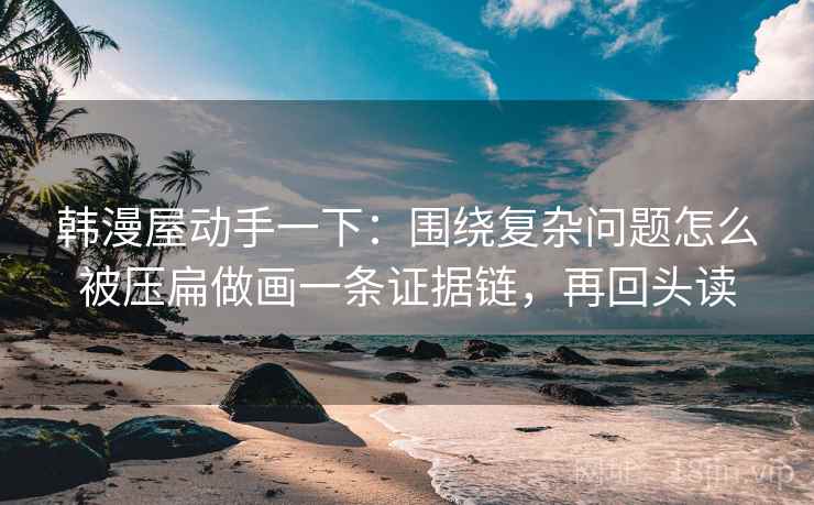 韩漫屋动手一下：围绕复杂问题怎么被压扁做画一条证据链，再回头读