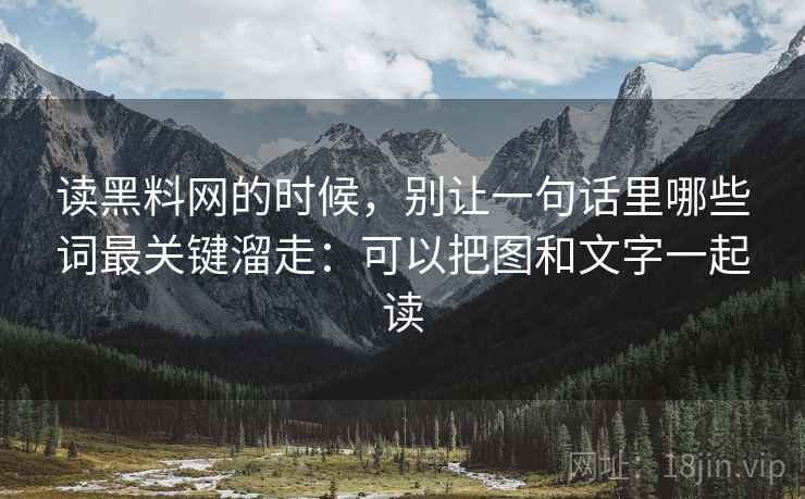 读黑料网的时候，别让一句话里哪些词最关键溜走：可以把图和文字一起读