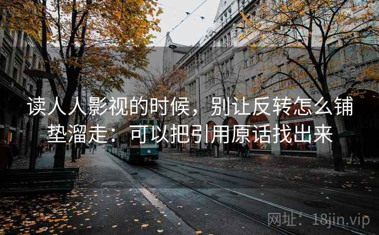 读人人影视的时候，别让反转怎么铺垫溜走：可以把引用原话找出来