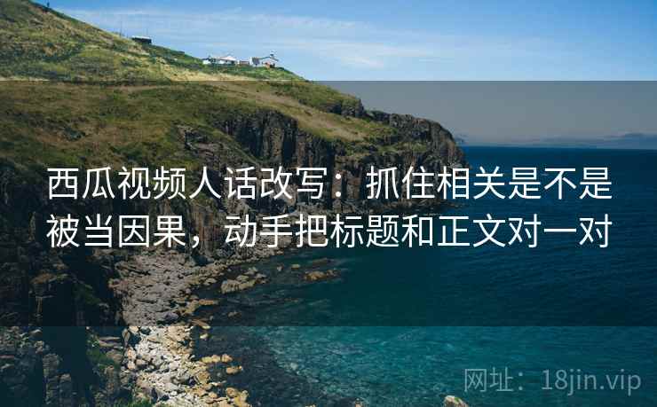 西瓜视频人话改写:抓住相关是不是被当因果,动手把标题和正文对一对 西瓜视频人话改写:抓住相关是不是被当因果,动手把标题和正文对一对